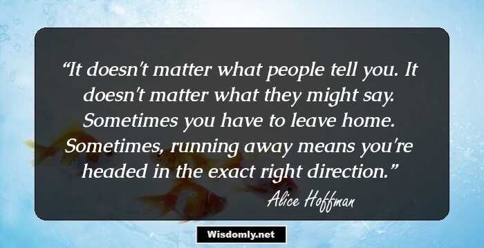 It doesn't matter what people tell you. It doesn't matter what they might say. Sometimes you have to leave home. Sometimes, running away means you're headed in the exact right direction.