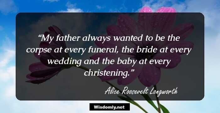 My father always wanted to be the corpse at every funeral, the bride at every wedding and the baby at every christening.