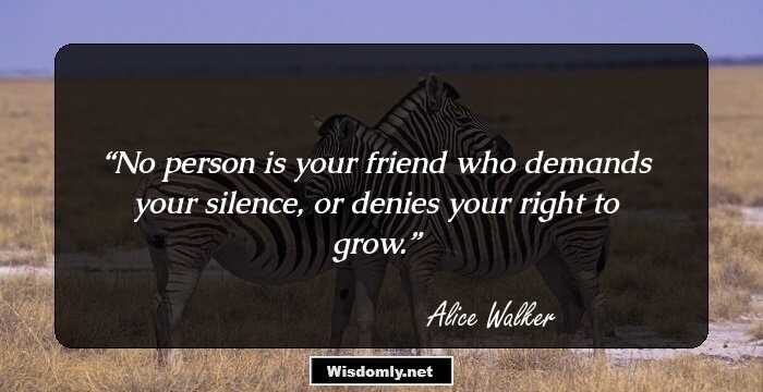 No person is your friend who demands your silence, or denies your right to grow.