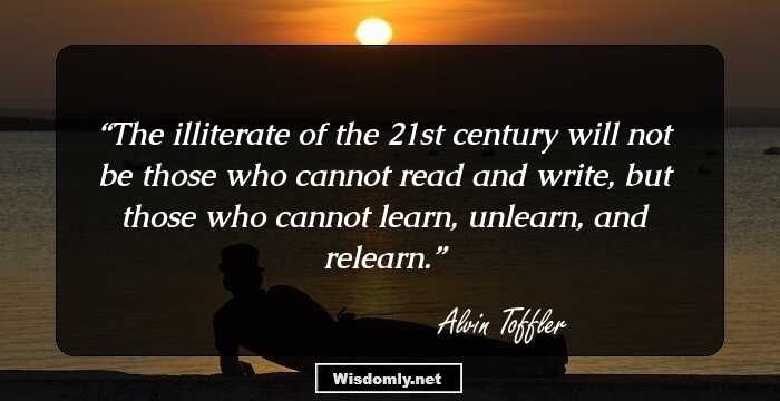 The illiterate of the 21st century will not be those who cannot read and write, but those who cannot learn, unlearn, and relearn.