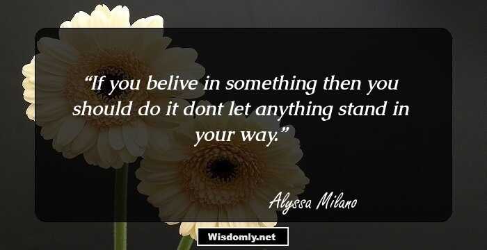 If you belive in something then you should do it dont let anything stand in your way.