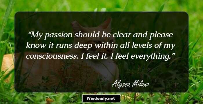 My passion should be clear and please know it runs deep within all levels of my consciousness. I feel it. I feel everything.