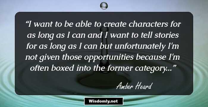 I want to be able to create characters for as long as I can and I want to tell stories for as long as I can but unfortunately I'm not given those opportunities because I'm often boxed into the former category...