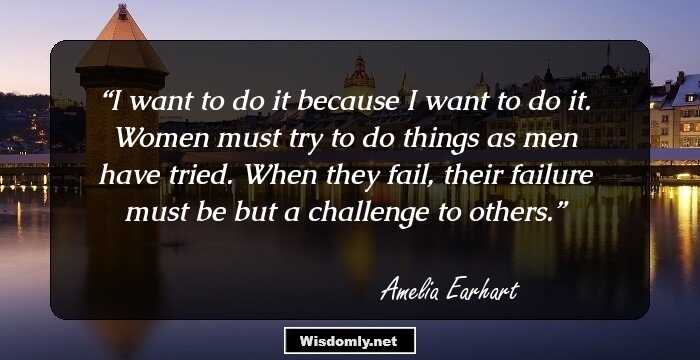 I want to do it because I want to do it. Women must try to do things as men have tried. When they fail, their failure must be but a challenge to others.