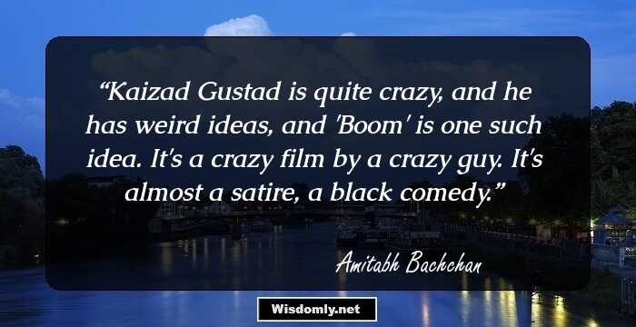 Kaizad Gustad is quite crazy, and he has weird ideas, and 'Boom' is one such idea. It's a crazy film by a crazy guy. It's almost a satire, a black comedy.