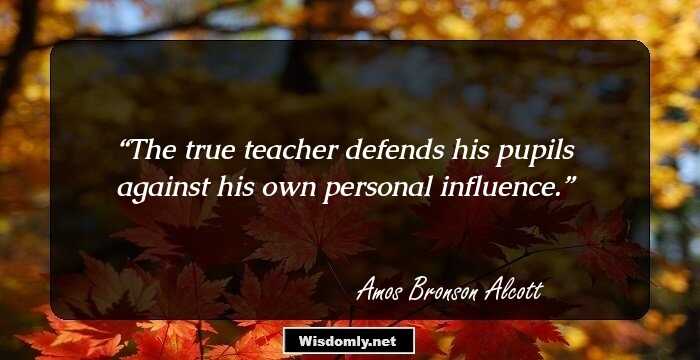 The true teacher defends his pupils against his own personal influence.