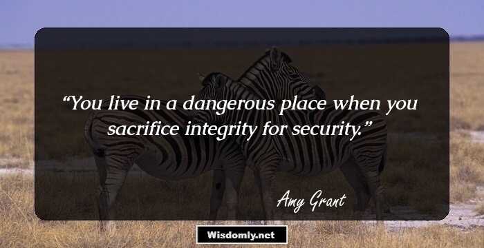 You live in a dangerous place when you sacrifice integrity for security.