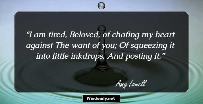 I am tired, Beloved, of chafing my heart against
The want of you;
Of squeezing it into little inkdrops,
And posting it.