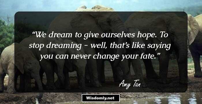 We dream to give ourselves hope. To stop dreaming - well, that’s like saying you can never change your fate.