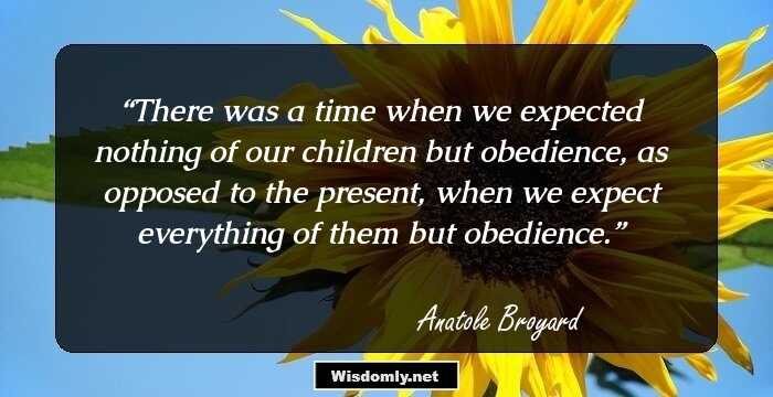 There was a time when we expected nothing of our children but obedience, as opposed to the present, when we expect everything of them but obedience.