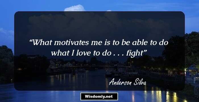 What motivates me is to be able to do what I love to do . . . fight