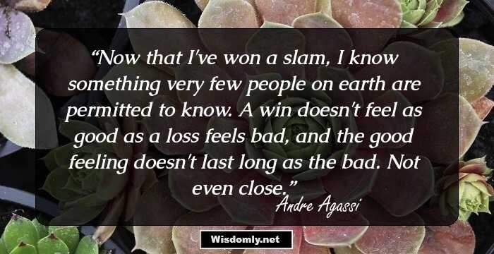 Now that I've won a slam, I know something very few people on earth are permitted to know. A win doesn't feel as good as a loss feels bad, and the good feeling doesn't last long as the bad. Not even close.