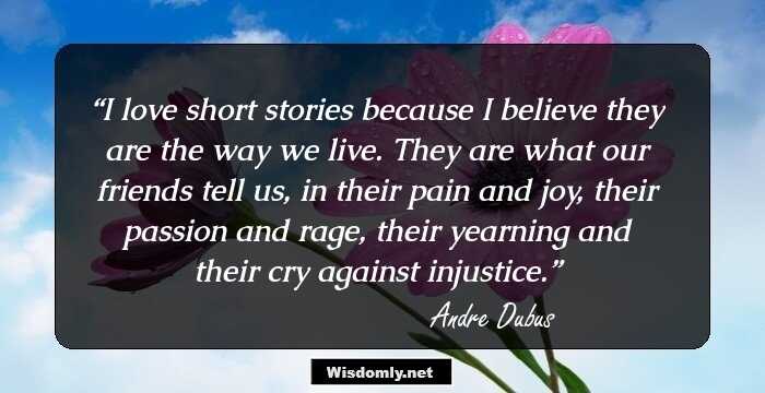 I love short stories because I believe they are the way we live. They are what our friends tell us, in their pain and joy, their passion and rage, their yearning and their cry against injustice.