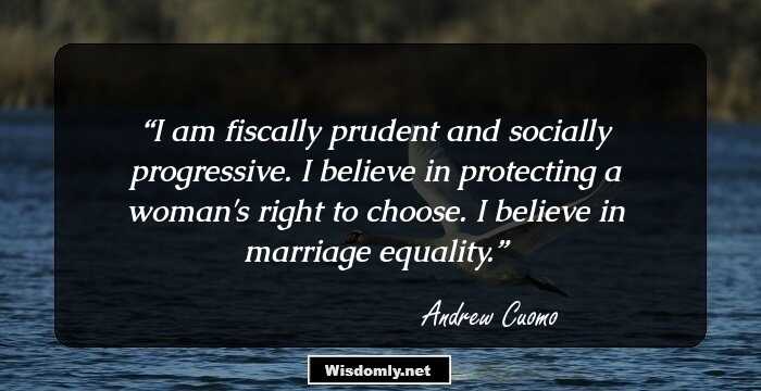 I am fiscally prudent and socially progressive. I believe in protecting a woman's right to choose. I believe in marriage equality.