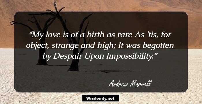 My love is of a birth as rare
As 'tis, for object, strange and high;
It was begotten by Despair
Upon Impossibility.