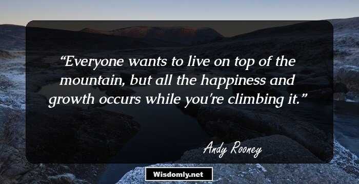 Everyone wants to live on top of the mountain, but all the happiness and growth occurs while you're climbing it.