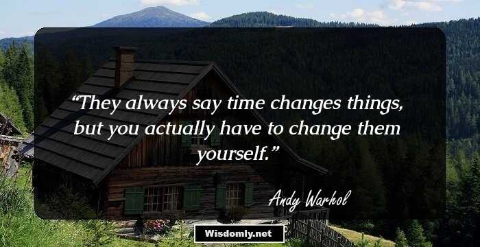 They always say time changes things, but you actually have to change them yourself.