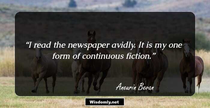 I read the newspaper avidly.
It is my one form of continuous fiction.