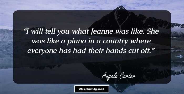 I will tell you what Jeanne was like. She was like a piano in a country where everyone has had their hands cut off.