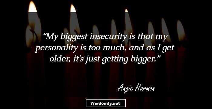 My biggest insecurity is that my personality is too much, and as I get older, it's just getting bigger.