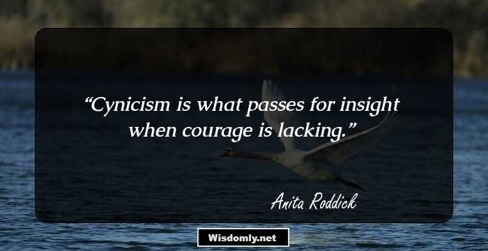 Cynicism is what passes for insight when courage is lacking.