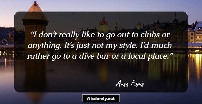 I don't really like to go out to clubs or anything. It's just not my style. I'd much rather go to a dive bar or a local place.