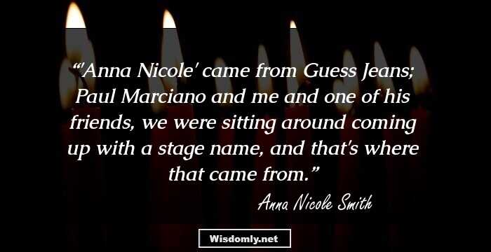 'Anna Nicole' came from Guess Jeans; Paul Marciano and me and one of his friends, we were sitting around coming up with a stage name, and that's where that came from.