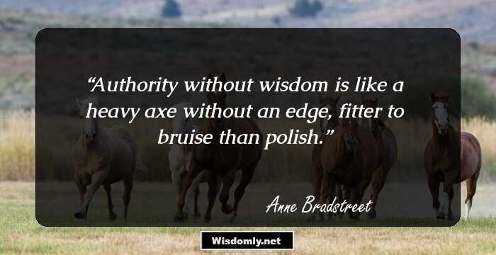 Authority without wisdom is like a heavy axe without an edge, fitter to bruise than polish.