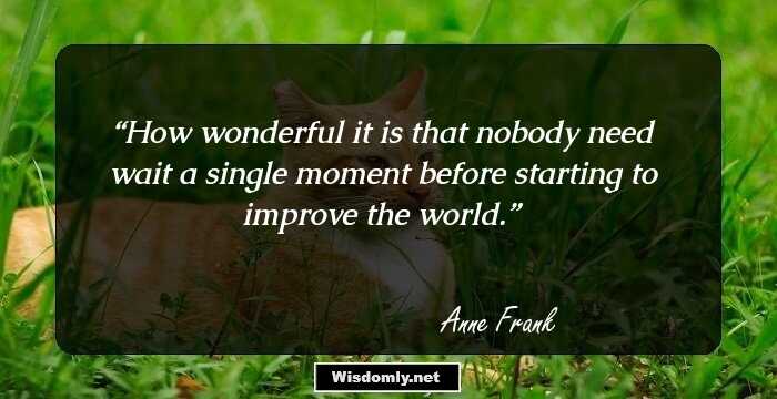 How wonderful it is that nobody need wait a single moment before starting to improve the world.