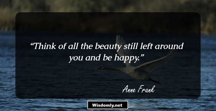 Think of all the beauty still left around you and be happy.