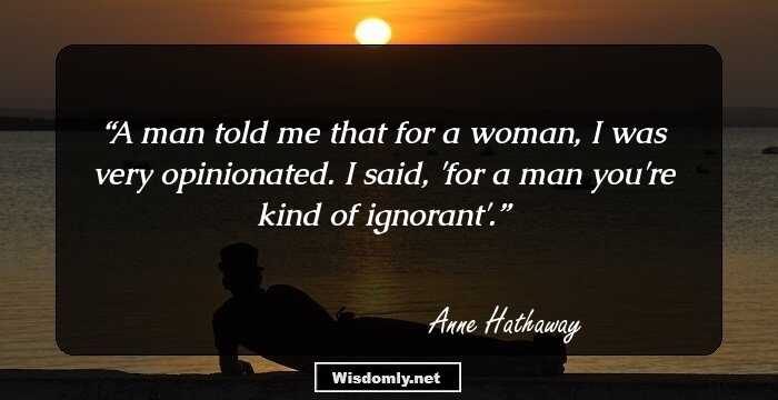 A man told me that for a woman, I was very opinionated. I said, 'for a man you're kind of ignorant'.