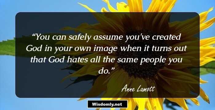 You can safely assume you've created God in your own image when it turns out that God hates all the same people you do.