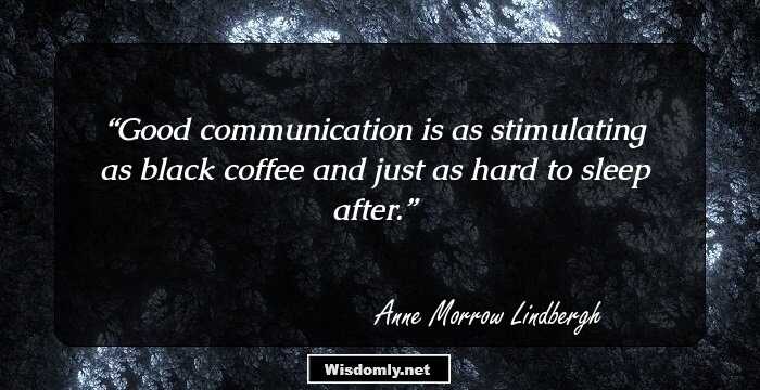 Good communication is as stimulating as black coffee and just as hard to sleep after.