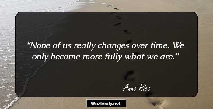 None of us really changes over time. We only become more fully what we are.