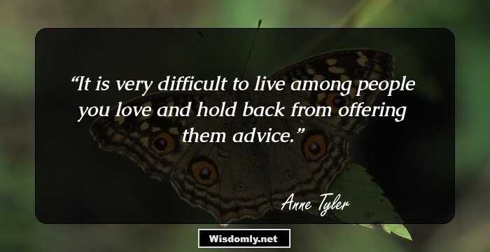 It is very difficult to live among people you love and hold back from offering them advice.