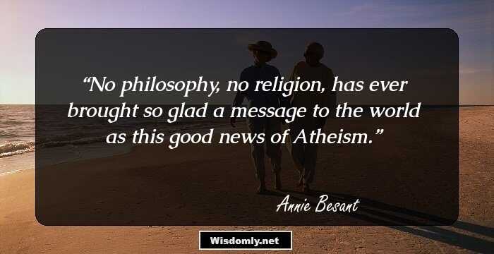 No philosophy, no religion, has ever brought so glad a message to the world as this good news of Atheism.