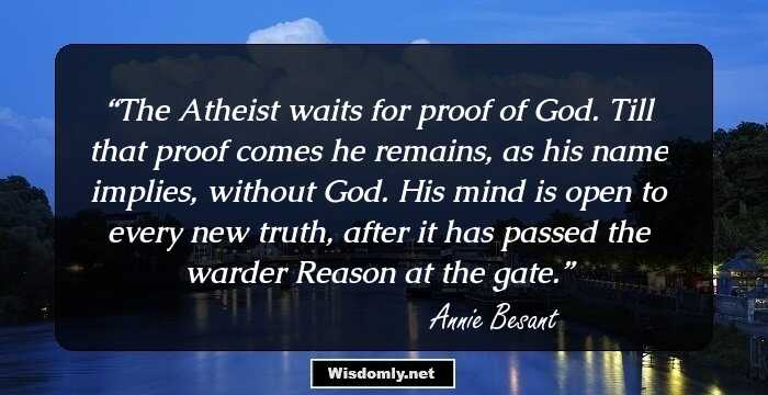 The Atheist waits for proof of God. Till that proof comes he remains, as his name implies, without God. His mind is open to every new truth, after it has passed the warder Reason at the gate.