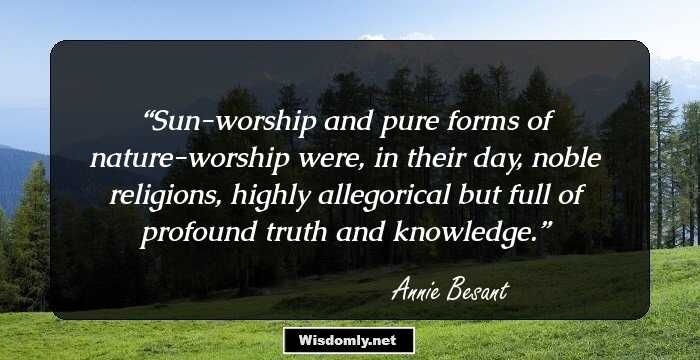 Sun-worship and pure forms of nature-worship were, in their day, noble religions, highly allegorical but full of profound truth and knowledge.