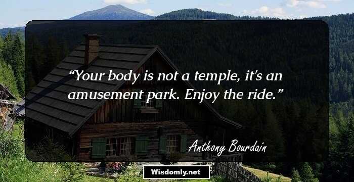 Your body is not a temple, it's an amusement park. Enjoy the ride.