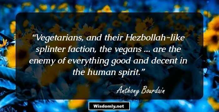 Vegetarians, and their Hezbollah-like splinter faction, the vegans ... are the enemy of everything good and decent in the human spirit.