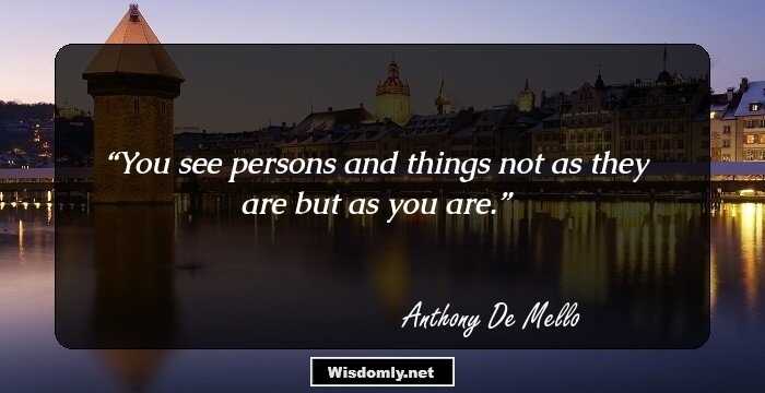 You see persons and things not as they are but as you are.