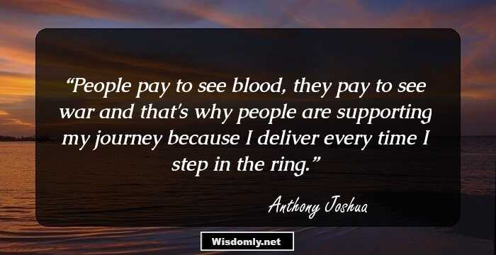 People pay to see blood, they pay to see war and that's why people are supporting my journey because I deliver every time I step in the ring.