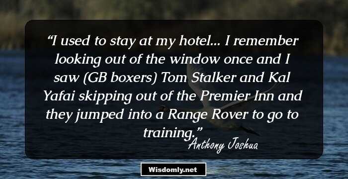 I used to stay at my hotel... I remember looking out of the window once and I saw (GB boxers) Tom Stalker and Kal Yafai skipping out of the Premier Inn and they jumped into a Range Rover to go to training.