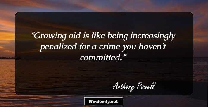 Growing old is like being increasingly penalized for a crime you haven't committed.