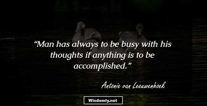 Man has always to be busy with his thoughts if anything is to be accomplished.