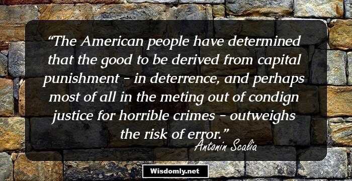 The American people have determined that the good to be derived from capital punishment - in deterrence, and perhaps most of all in the meting out of condign justice for horrible crimes - outweighs the risk of error.