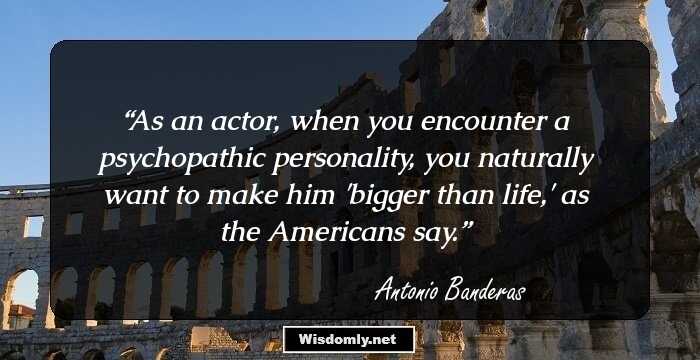 As an actor, when you encounter a psychopathic personality, you naturally want to make him 'bigger than life,' as the Americans say.