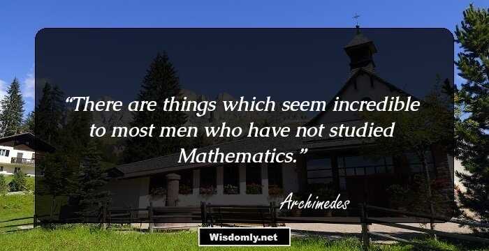 There are things which seem incredible to most men who have not studied Mathematics.