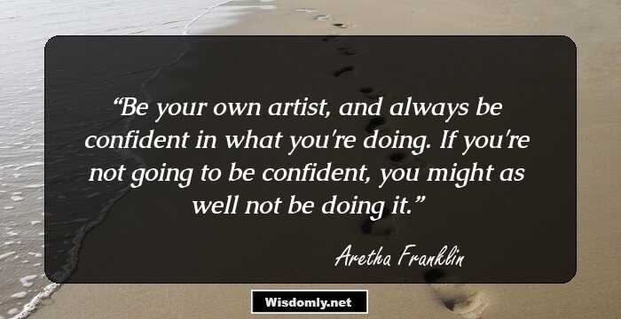 Be your own artist, and always be confident in what you're doing. If you're not going to be confident, you might as well not be doing it.