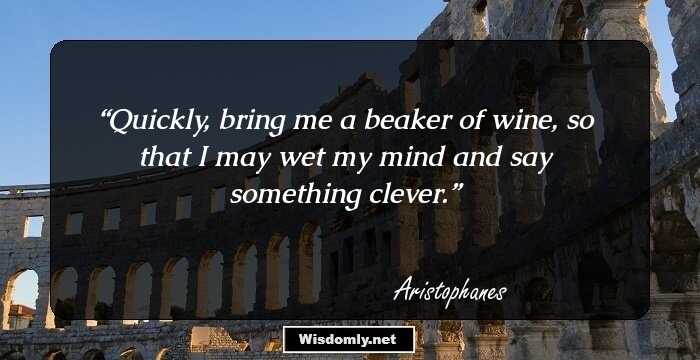 Quickly, bring me a beaker of wine, so that I may wet my mind and say something clever.